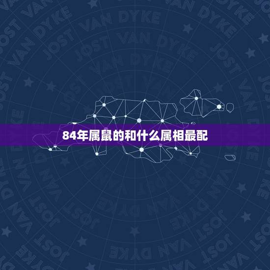 84年属鼠的和什么属相最配,84年生肖属鼠的和什么属相配对 84年属鼠的和什么属相最配,84年生肖属鼠的和什么属相配对