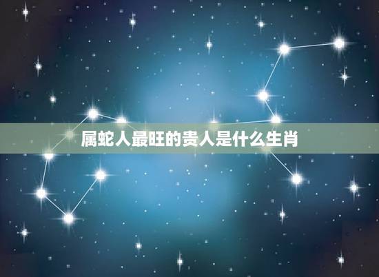 属蛇人最旺的贵人是什么生肖,生肖配对属相婚配表十二属相配对吉凶表 属蛇人最旺的贵人是什么生肖,生肖配对属相婚配表十二属相配对吉凶表