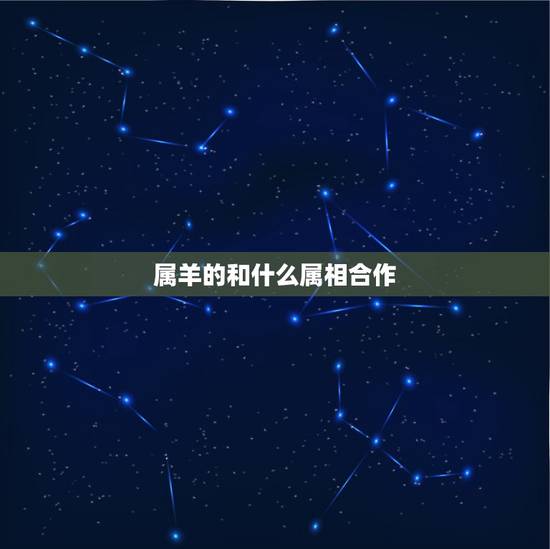 属羊的和什么属相合作，属羊的和什么属相最配