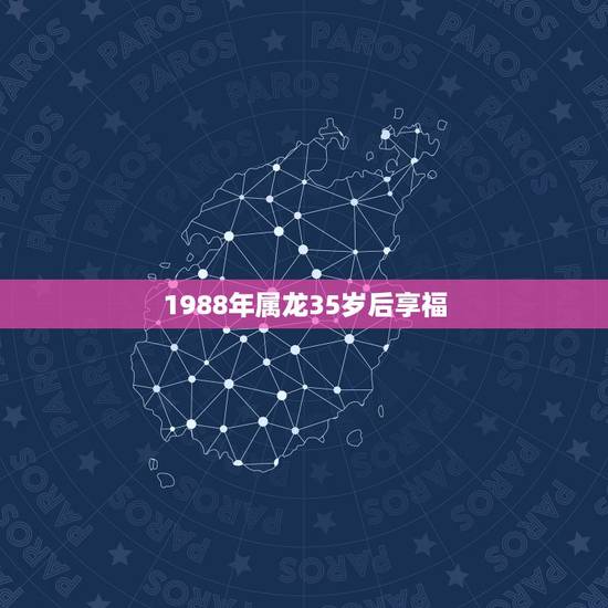 1988年属龙35岁后享福,属龙年龄对照表 1988年属龙35岁后享福,属龙年龄对照表