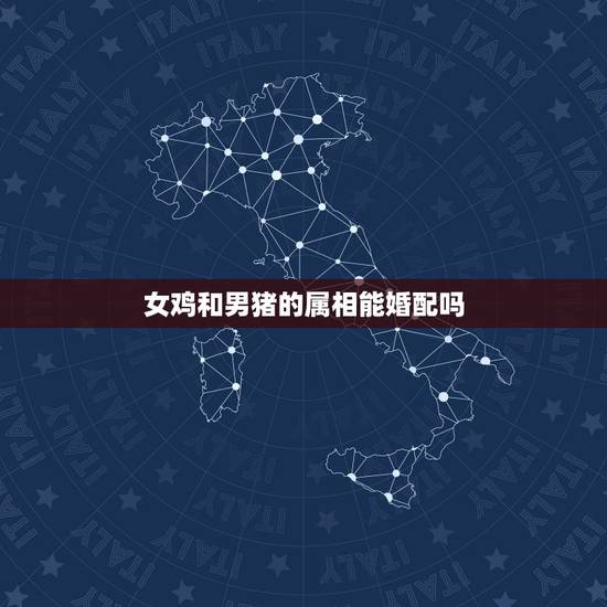 女鸡和男猪的属相能婚配吗,属鸡女配属猪男,合婚吗? 女鸡和男猪的属相能婚配吗,属鸡女配属猪男,合婚吗?