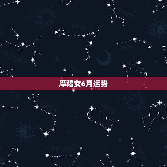 摩羯女6月运势,摩羯座在六月爱情运势怎么样的最新相关信息 摩羯女6月运势,摩羯座在六月爱情运势怎么样的最新相关信息