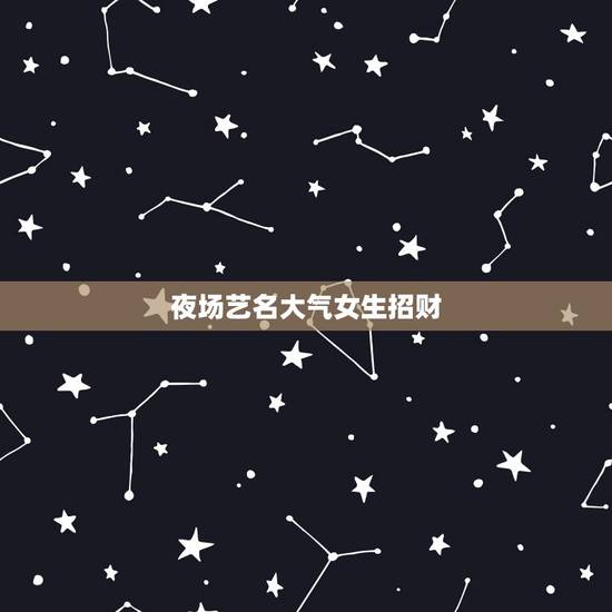 夜场艺名大气女生招财,夜店女孩的昵称,招财一点的名字 夜场艺名大气女生招财,夜店女孩的昵称,招财一点的名字