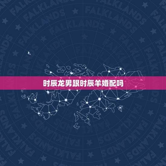 时辰龙男跟时辰羊婚配吗，属龙和属羊相配吗