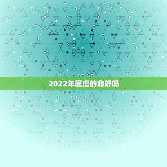 2022年属虎的命好吗，2022虎宝宝几月出生命最好
