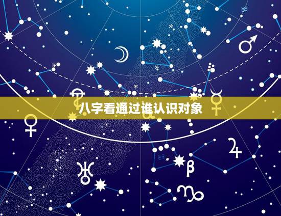 八字看通过谁认识对象，如何从八字看对象的情况