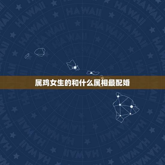 属鸡女生的和什么属相最配婚，属鸡女生配什么属相