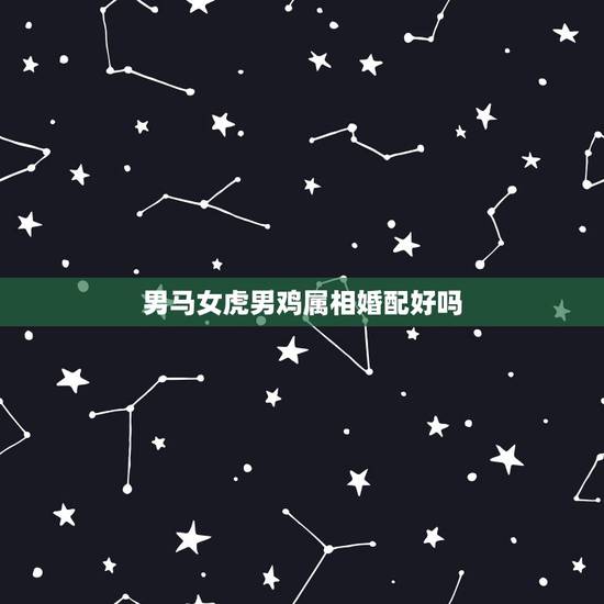 男马女虎男鸡属相婚配好吗,属马和属龙相配吗? 男马女虎男鸡属相婚配好吗,属马和属龙相配吗?