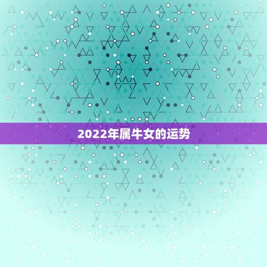 2022年属牛女的运势，2018年生肖属牛的女生运势如何？
