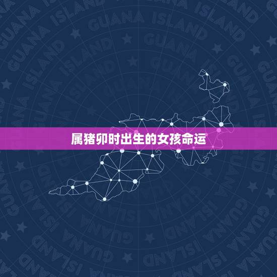 属猪卯时出生的女孩命运,卯时出生女孩子的命运 属猪卯时出生的女孩命运,卯时出生女孩子的命运