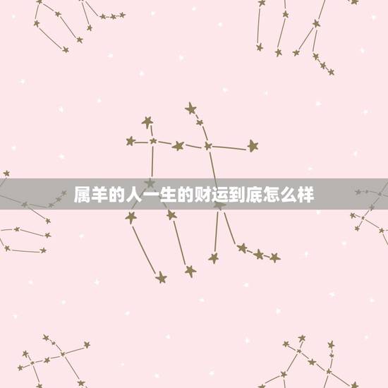 属羊的人一生的财运到底怎么样,属羊年人的命运如何 属羊的人一生的财运到底怎么样,属羊年人的命运如何