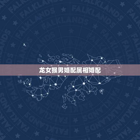 龙女猴男婚配属相婚配,属龙和属猴相配吗 龙女猴男婚配属相婚配,属龙和属猴相配吗