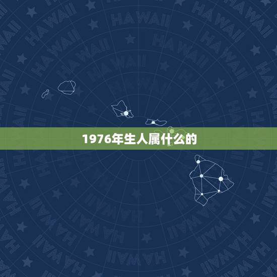 1976年生人属什么的,1974年属虎的和什么属相最配 1976年生人属什么的,1974年属虎的和什么属相最配