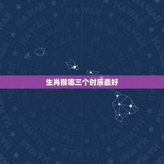 生肖猴哪三个时辰最好,属猴什么时辰出生最好 生肖猴哪三个时辰最好,属猴什么时辰出生最好