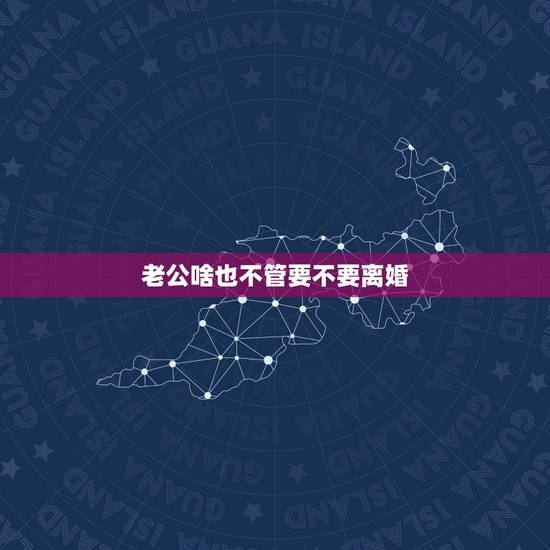 老公啥也不管要不要离婚,老公长期不管不顾家庭,应该离婚吗? 老公啥也不管要不要离婚,老公长期不管不顾家庭,应该离婚吗?