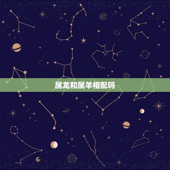属龙和属羊相配吗，生肖龙跟羊合适吗