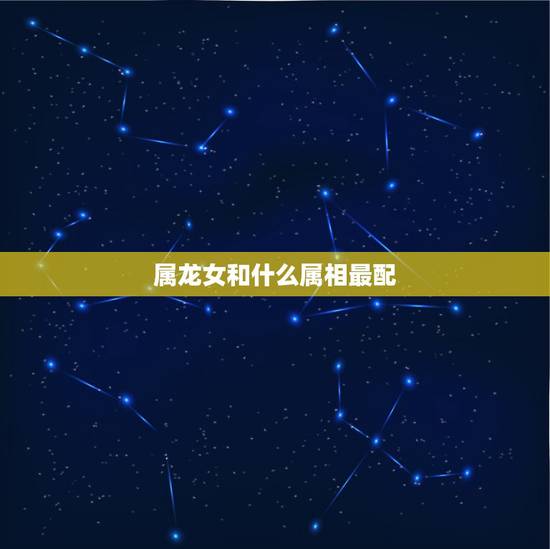 属龙女和什么属相最配，属龙的男人和什么属相最配