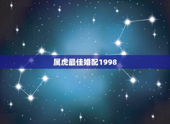 属虎最佳婚配1998，男98年属虎的婚配表？