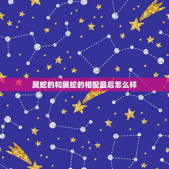 属蛇的和属蛇的相配最后怎么样，属蛇和属蛇的能配在一起吗？