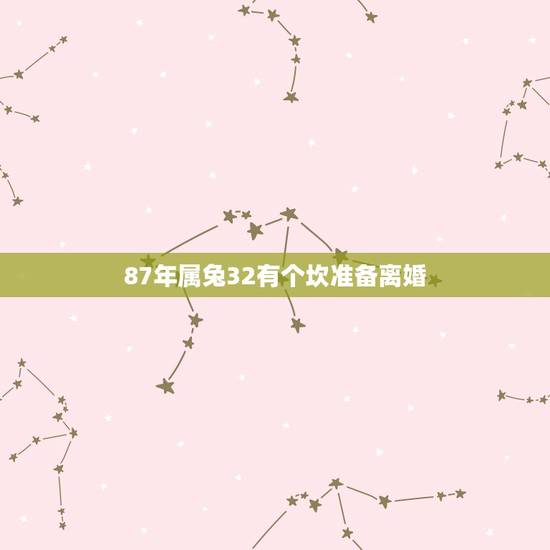 87年属兔32有个坎准备离婚,1987属兔女有几个坎 87年属兔32有个坎准备离婚,1987属兔女有几个坎