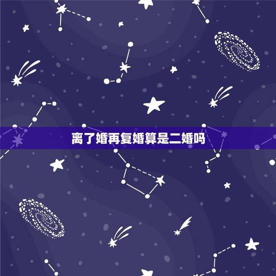 离了婚再复婚算是二婚吗,属为的二婚命是不是第二次离婚后可能复婚 离了婚再复婚算是二婚吗,属为的二婚命是不是第二次离婚后可能复婚
