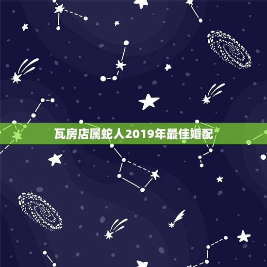 瓦房店属蛇人2019年最佳婚配,属蛇的什么的婚配最合适 瓦房店属蛇人2019年最佳婚配,属蛇的什么的婚配最合适
