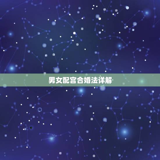 男女配宫合婚法详解,男女八字合婚要怎么合八字才算会合,合婚到底怎么样的 男女配宫合婚法详解,男女八字合婚要怎么合八字才算会合,合婚到底怎么样的