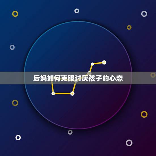 后妈如何克服讨厌孩子的心态，不喜欢和后妈相处怎么办