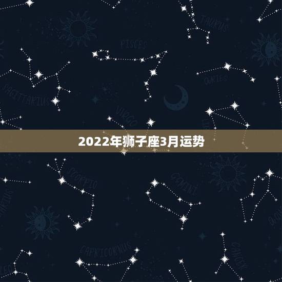 2022年狮子座3月运势，狮子座2021年2月运势详解