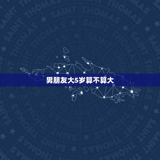 男朋友大5岁算不算大，男朋友大我五岁算太大不？