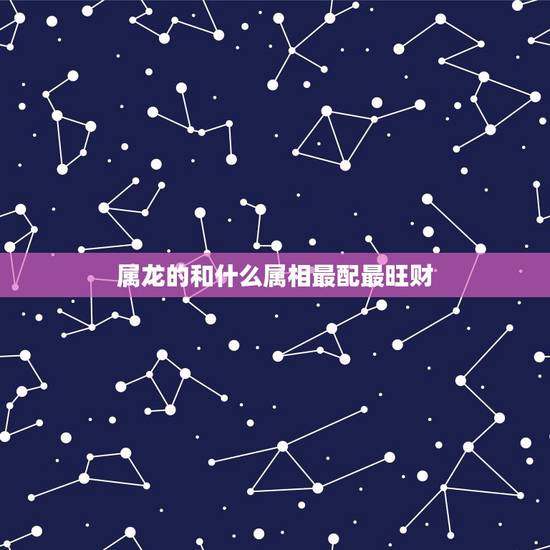 属龙的和什么属相最配最旺财,龙配什么生肖更好财运 属龙的和什么属相最配最旺财,龙配什么生肖更好财运