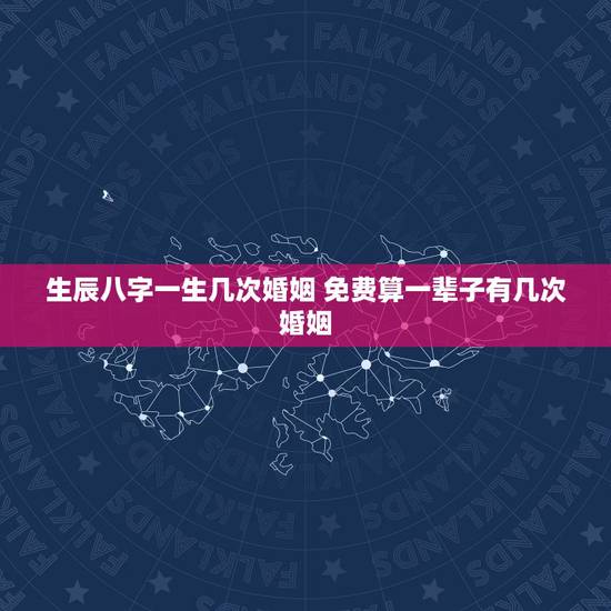 生辰八字一生几次婚姻 免费算一辈子有几次婚姻 生辰八字一生几次婚姻 免费算一辈子有几次婚姻