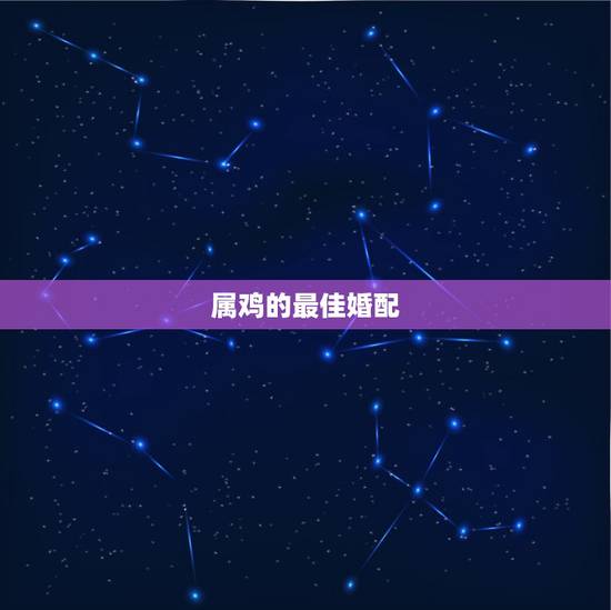 属鸡的最佳婚配,属鸡男和什么属相最配 属鸡的最佳婚配,属鸡男和什么属相最配