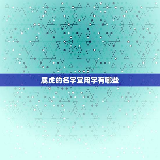 属虎的名字宜用字有哪些,牛宝宝取名大全2022 款 属虎的名字宜用字有哪些,牛宝宝取名大全2022 款