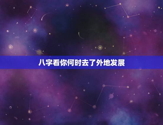 八字看你何时去了外地发展,八字算命说要离乡外地发展,那离开家乡多远算离 八字看你何时去了外地发展,八字算命说要离乡外地发展,那离开家乡多远算离
