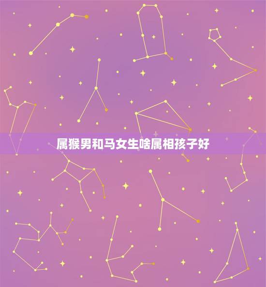 属猴男和马女生啥属相孩子好，爸爸属马妈妈属猴第一个孩子属蛇下一个要什么