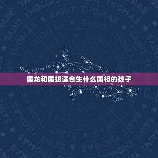 属龙和属蛇适合生什么属相的孩子，属龙和属蛇的宝宝哪个属相好