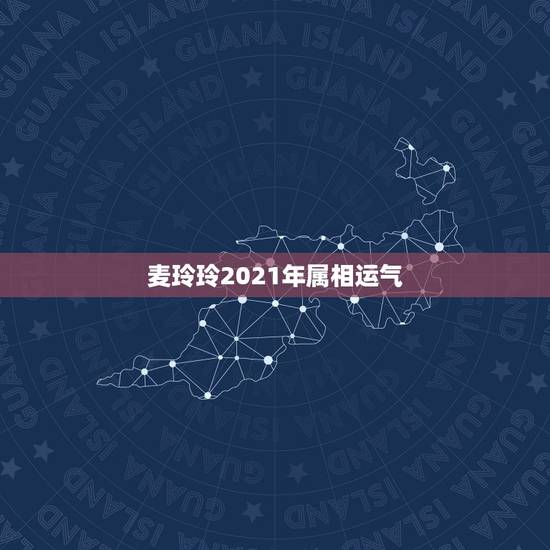 麦玲玲2021年属相运气，2021年麦玲玲十二生肖运势