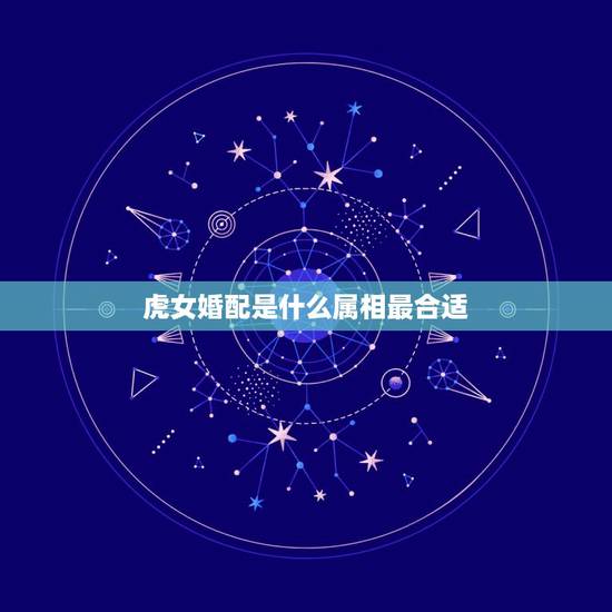 虎女婚配是什么属相最合适，属猴的女的婚配哪个属相比较好