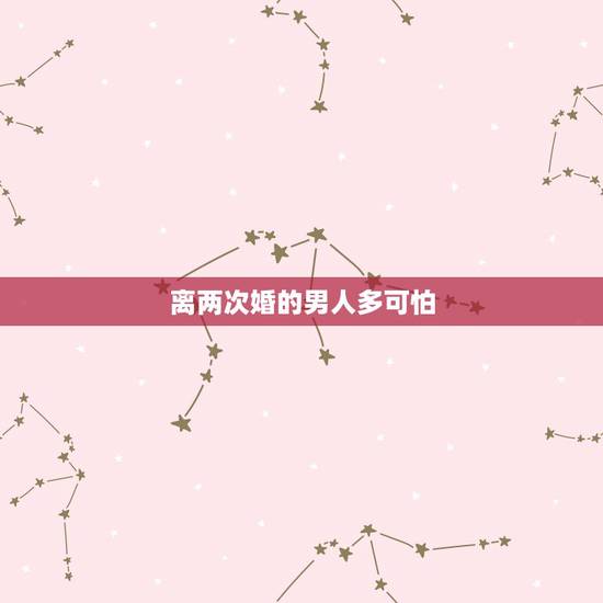 离两次婚的男人多可怕,离两次婚的男人能嫁吗? 离两次婚的男人多可怕,离两次婚的男人能嫁吗?