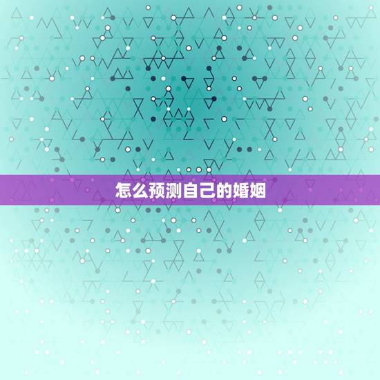 怎么预测自己的婚姻,怎么测试自己的婚姻 怎么预测自己的婚姻,怎么测试自己的婚姻