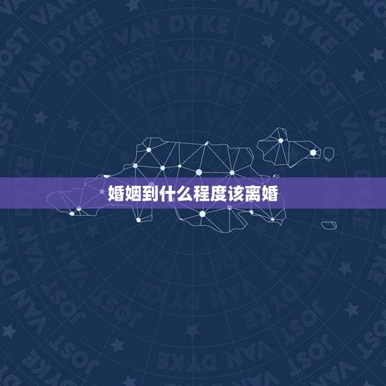 婚姻到什么程度该离婚，婚姻到了什么地步就该离婚了？