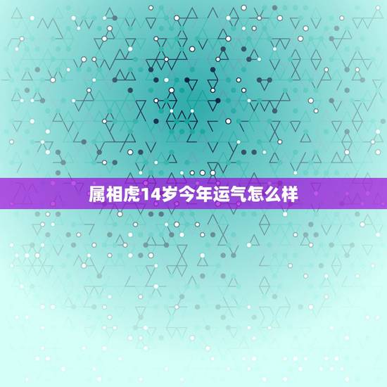 属相虎14岁今年运气怎么样，属龙的和属虎的相配吗