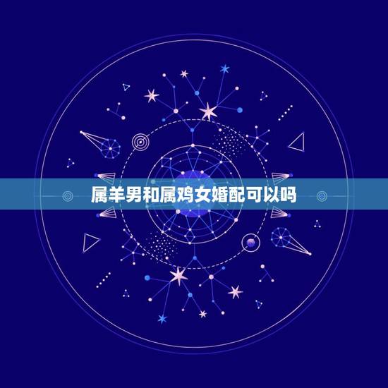 属羊男和属鸡女婚配可以吗，男属羊女属鸡相配好不好