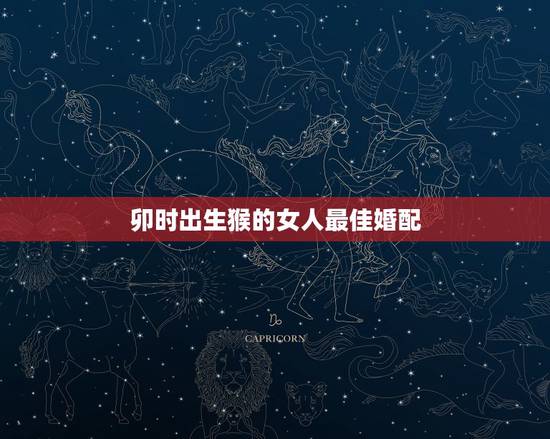 卯时出生猴的女人最佳婚配,属猴最佳配对属相? 卯时出生猴的女人最佳婚配,属猴最佳配对属相?