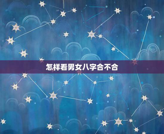 怎样看男女八字合不合,看看男女双方八字合不合 怎样看男女八字合不合,看看男女双方八字合不合