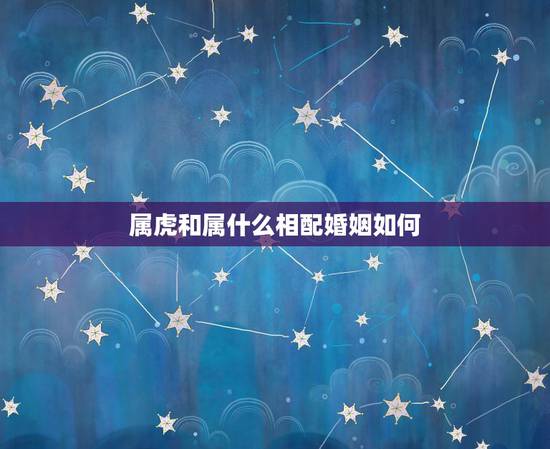 属虎和属什么相配婚姻如何,最旺属虎的生肖 属虎和属什么相配婚姻如何,最旺属虎的生肖