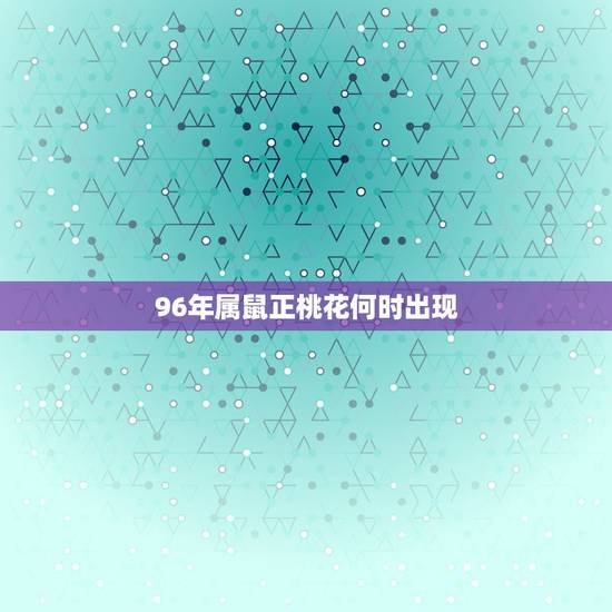 96年属鼠正桃花何时出现，96年属鼠人注定的婚姻