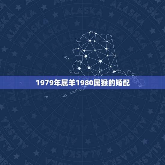 1979年属羊1980属猴的婚配,1980年属猴和1979年属羊的婚姻 1979年属羊1980属猴的婚配,1980年属猴和1979年属羊的婚姻