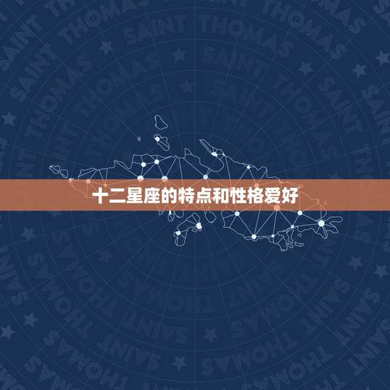 十二星座的特点和性格爱好 最精准的十二星座性格分析 十二星座的特点和性格爱好 最精准的十二星座性格分析